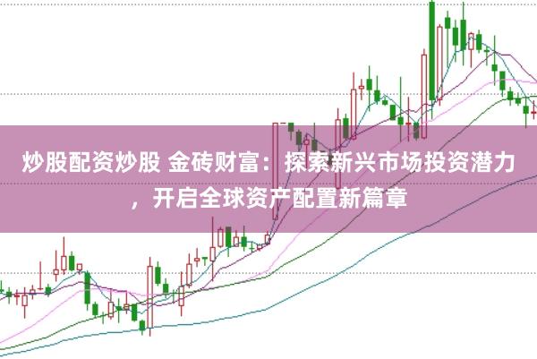 炒股配资炒股 金砖财富：探索新兴市场投资潜力，开启全球资产配置新篇章