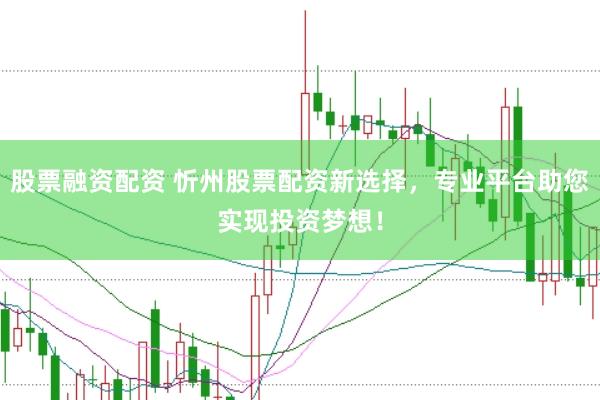 股票融资配资 忻州股票配资新选择，专业平台助您实现投资梦想！