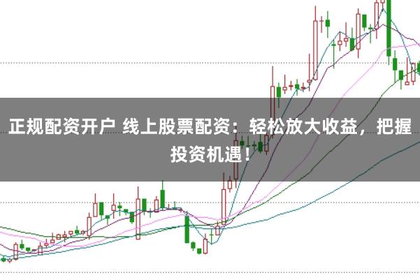 正规配资开户 线上股票配资：轻松放大收益，把握投资机遇！