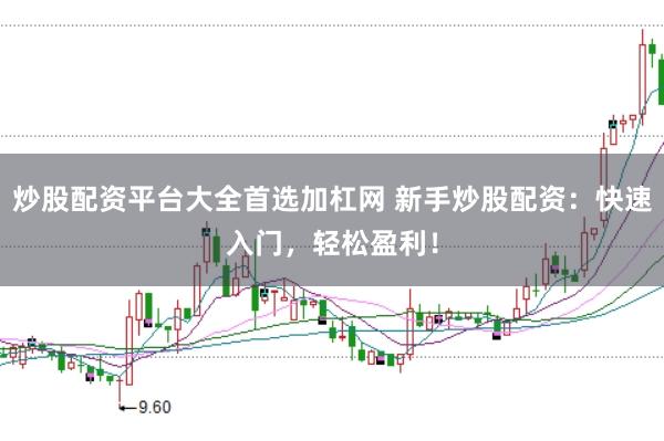 炒股配资平台大全首选加杠网 新手炒股配资：快速入门，轻松盈利！