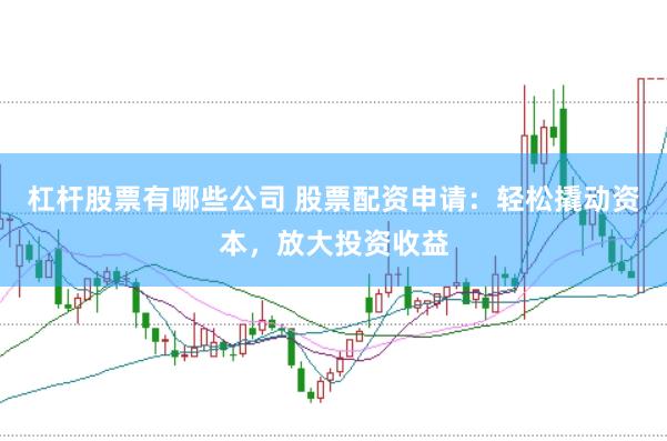 杠杆股票有哪些公司 股票配资申请：轻松撬动资本，放大投资收益