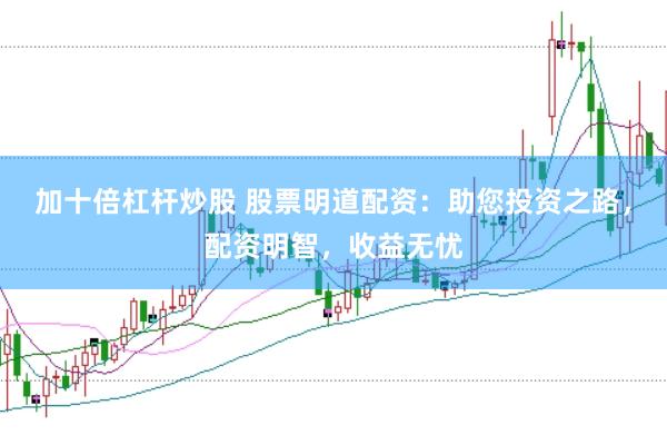 加十倍杠杆炒股 股票明道配资：助您投资之路，配资明智，收益无忧