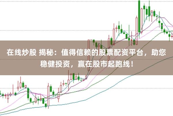 在线炒股 揭秘：值得信赖的股票配资平台，助您稳健投资，赢在股市起跑线！