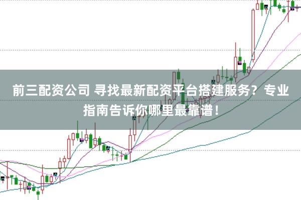 前三配资公司 寻找最新配资平台搭建服务？专业指南告诉你哪里最靠谱！