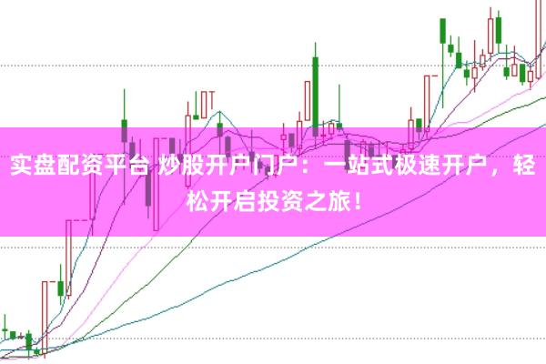 实盘配资平台 炒股开户门户：一站式极速开户，轻松开启投资之旅！