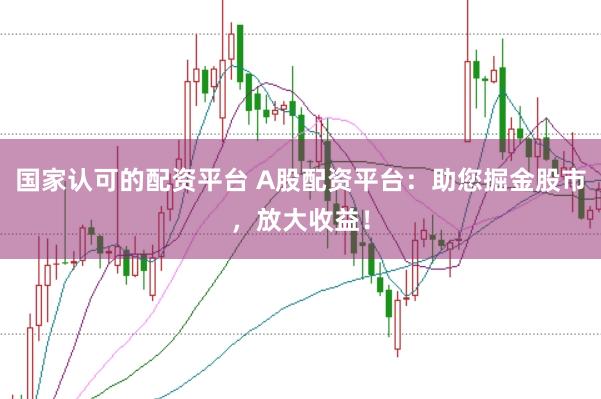 国家认可的配资平台 A股配资平台：助您掘金股市，放大收益！