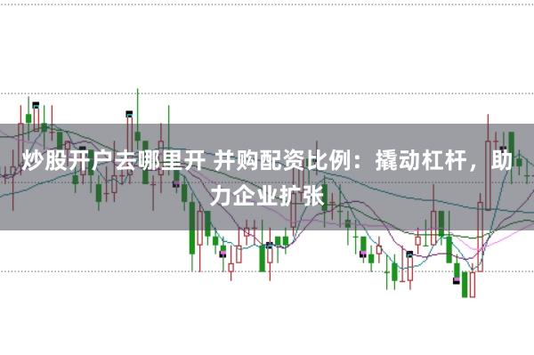 炒股开户去哪里开 并购配资比例：撬动杠杆，助力企业扩张