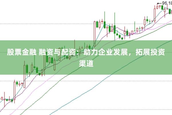 股票金融 融资与配资：助力企业发展，拓展投资渠道