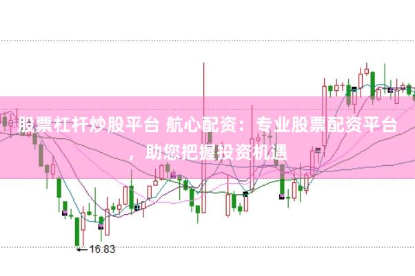股票杠杆炒股平台 航心配资：专业股票配资平台，助您把握投资机遇