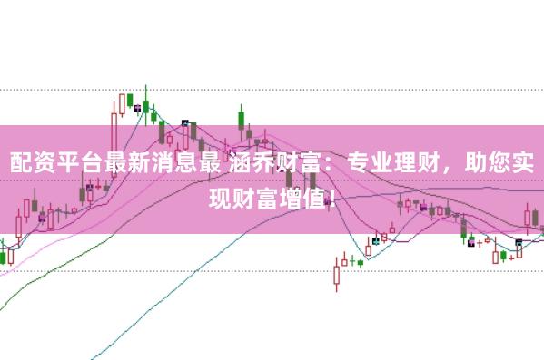 配资平台最新消息最 涵乔财富：专业理财，助您实现财富增值！