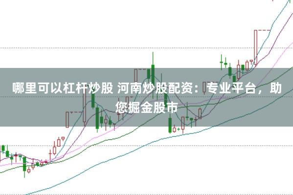 哪里可以杠杆炒股 河南炒股配资：专业平台，助您掘金股市