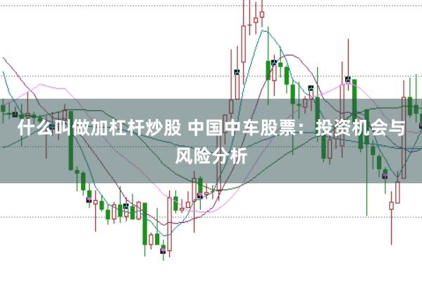 什么叫做加杠杆炒股 中国中车股票：投资机会与风险分析