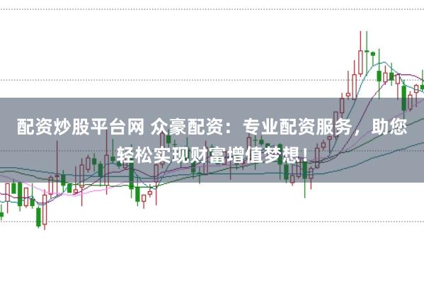 配资炒股平台网 众豪配资：专业配资服务，助您轻松实现财富增值梦想！