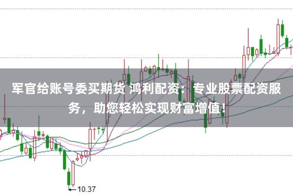 军官给账号委买期货 鸿利配资：专业股票配资服务，助您轻松实现财富增值！