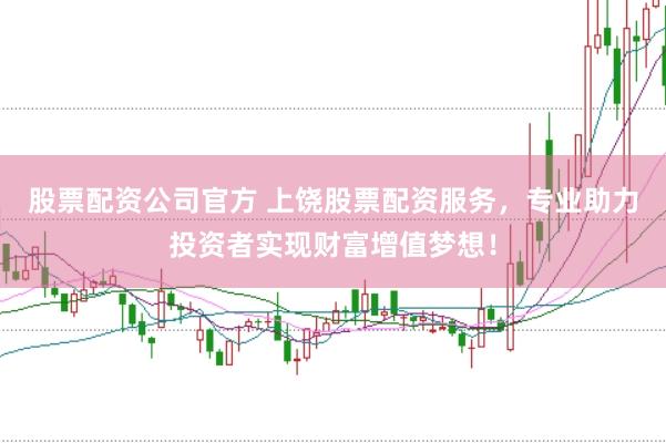 股票配资公司官方 上饶股票配资服务，专业助力投资者实现财富增值梦想！
