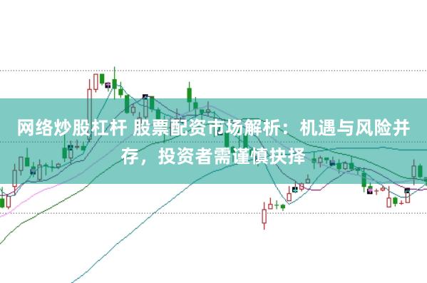 网络炒股杠杆 股票配资市场解析：机遇与风险并存，投资者需谨慎抉择