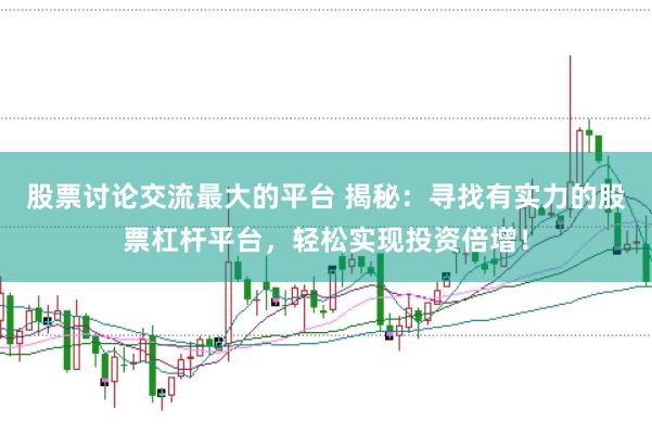 股票讨论交流最大的平台 揭秘：寻找有实力的股票杠杆平台，轻松实现投资倍增！