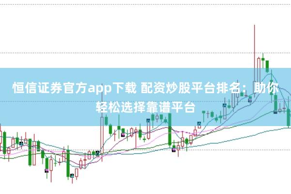 恒信证券官方app下载 配资炒股平台排名:助你轻松选择靠谱平台