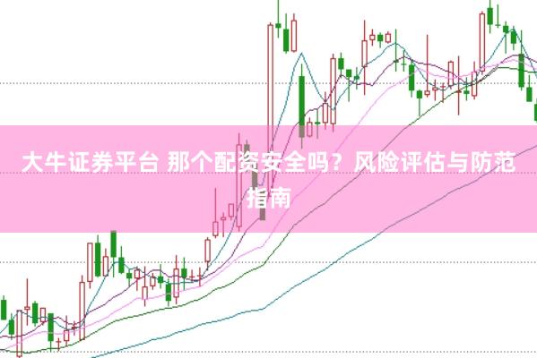 大牛证券平台 那个配资安全吗？风险评估与防范指南
