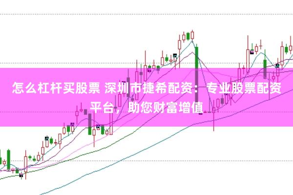 怎么杠杆买股票 深圳市捷希配资:专业股票配资平台,助您财富增值