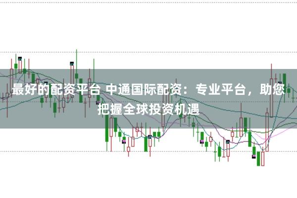 最好的配资平台 中通国际配资：专业平台，助您把握全球投资机遇