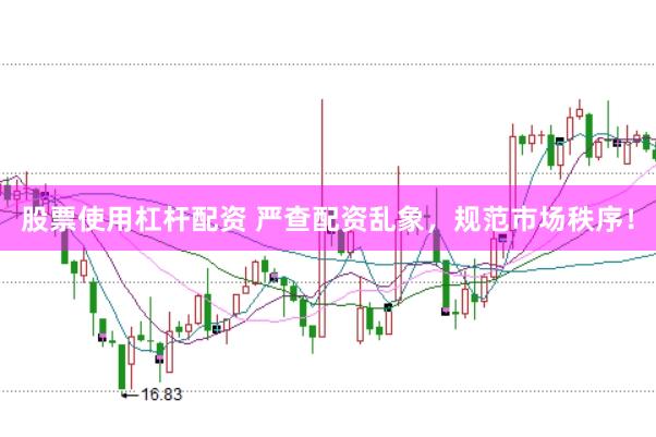 股票使用杠杆配资 严查配资乱象,规范市场秩序!
