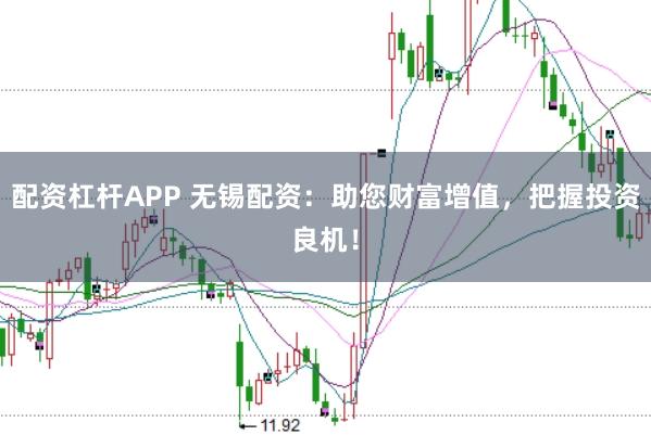 配资杠杆APP 无锡配资:助您财富增值,把握投资良机!