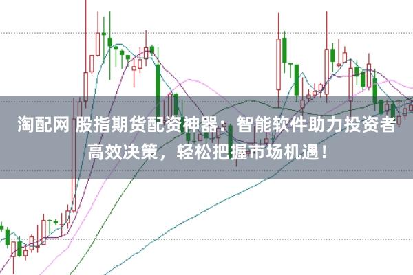 淘配网 股指期货配资神器:智能软件助力投资者高效决策,轻松把握市场机遇!