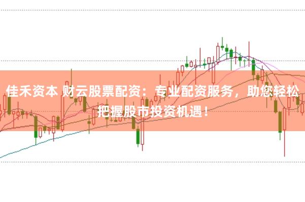 佳禾资本 财云股票配资：专业配资服务，助您轻松把握股市投资机遇！
