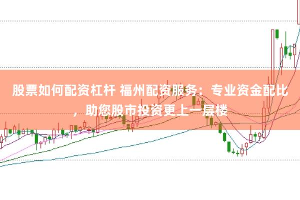 股票如何配资杠杆 福州配资服务：专业资金配比，助您股市投资更上一层楼