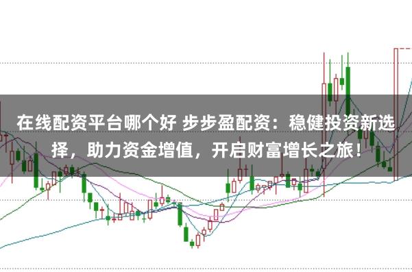 在线配资平台哪个好 步步盈配资：稳健投资新选择，助力资金增值，开启财富增长之旅！