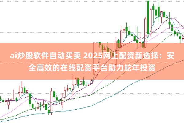 ai炒股软件自动买卖 2025网上配资新选择：安全高效的在线配资平台助力蛇年投资