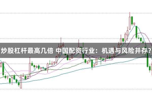 炒股杠杆最高几倍 中国配资行业：机遇与风险并存？