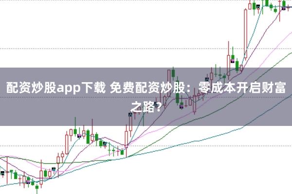 配资炒股app下载 免费配资炒股：零成本开启财富之路？