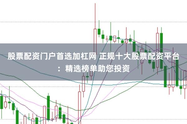 股票配资门户首选加杠网 正规十大股票配资平台:精选榜单助您投资