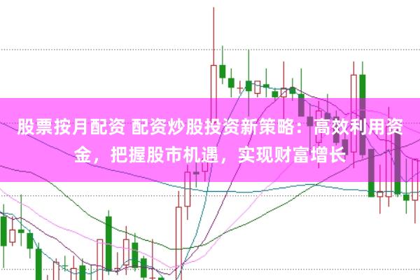 股票按月配资 配资炒股投资新策略:高效利用资金,把握股市机遇,实现财富增长