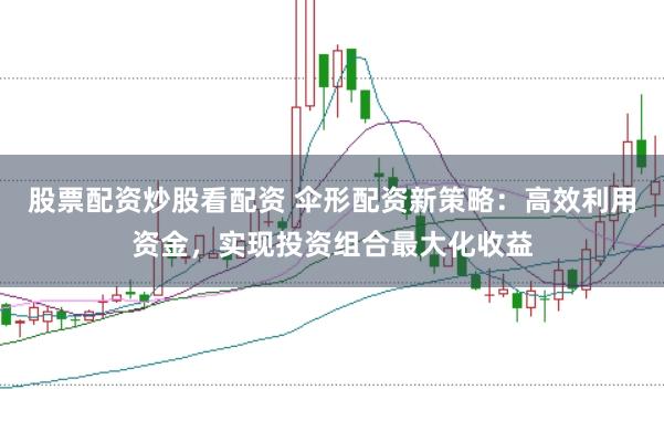 股票配资炒股看配资 伞形配资新策略:高效利用资金,实现投资组合最大化收益