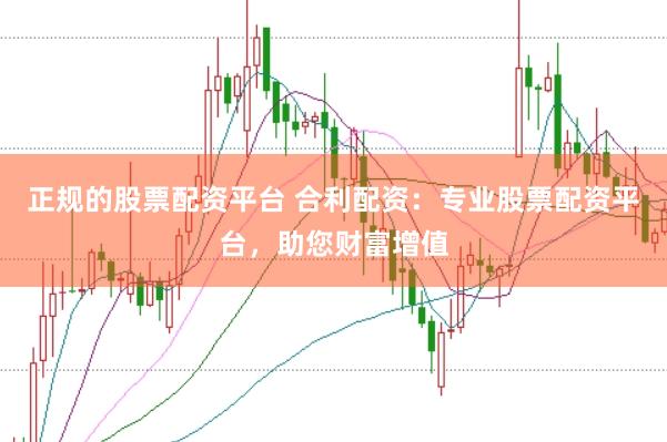 正规的股票配资平台 合利配资：专业股票配资平台，助您财富增值