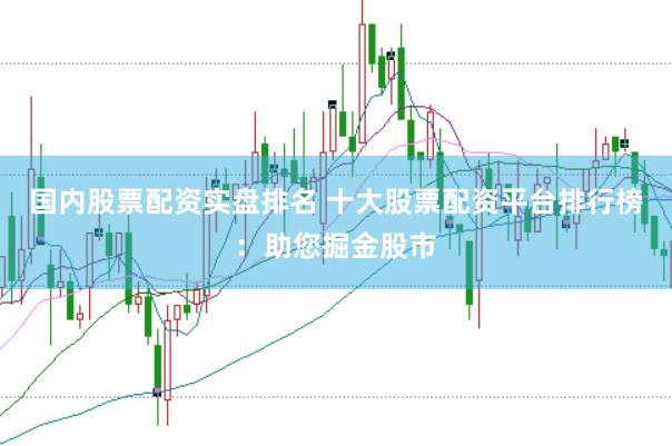 国内股票配资实盘排名 十大股票配资平台排行榜：助您掘金股市