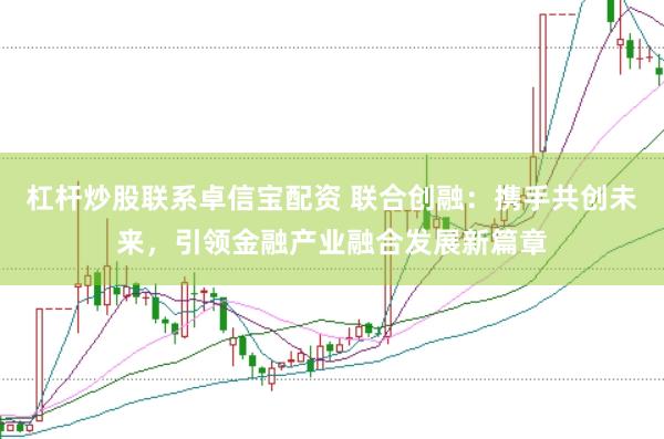 杠杆炒股联系卓信宝配资 联合创融：携手共创未来，引领金融产业融合发展新篇章