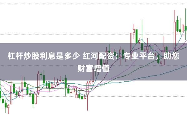 杠杆炒股利息是多少 红河配资：专业平台，助您财富增值