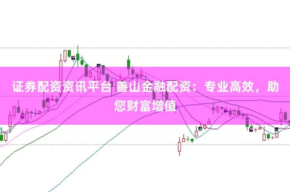 证券配资资讯平台 善山金融配资:专业高效,助您财富增值