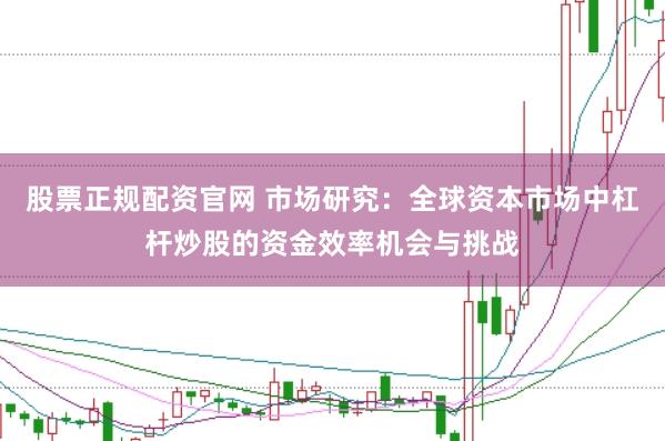 股票正规配资官网 市场研究:全球资本市场中杠杆炒股的资金效率机会与挑战