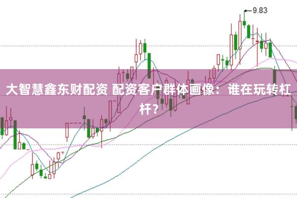 大智慧鑫东财配资 配资客户群体画像：谁在玩转杠杆？