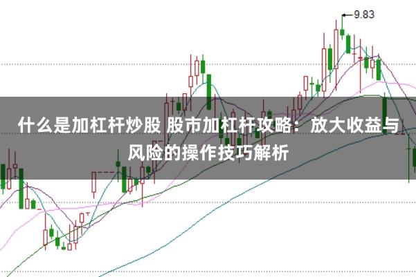 什么是加杠杆炒股 股市加杠杆攻略：放大收益与风险的操作技巧解析