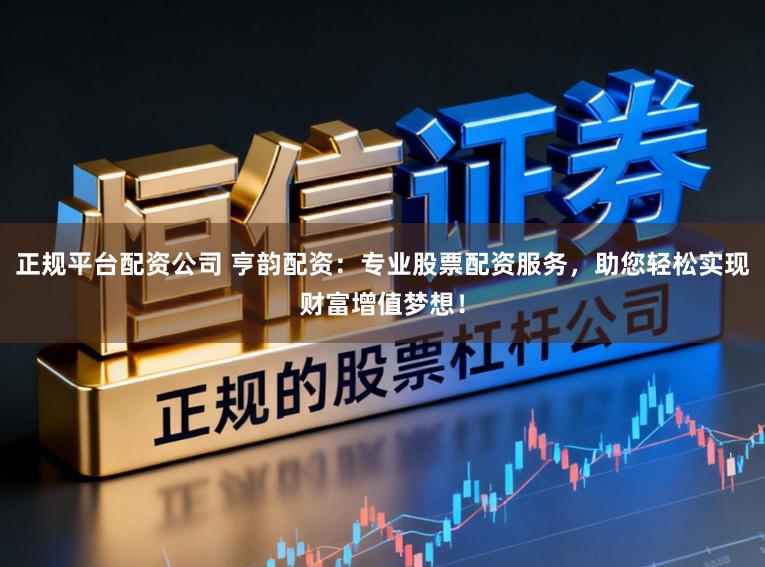 正规平台配资公司 亨韵配资：专业股票配资服务，助您轻松实现财富增值梦想！