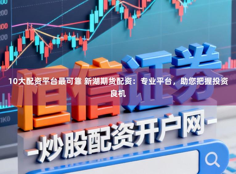 10大配资平台最可靠 新湖期货配资:专业平台,助您把握投资良机