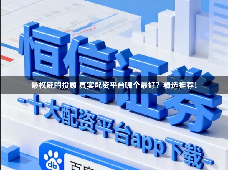 最权威的投顾 真实配资平台哪个最好?精选推荐!