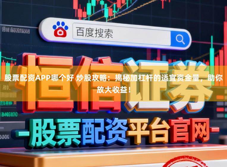 股票配资APP哪个好 炒股攻略：揭秘加杠杆的适宜资金量，助你放大收益！