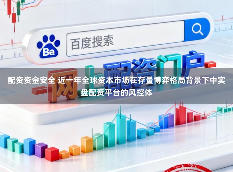 配资资金安全 近一年全球资本市场在存量博弈格局背景下中实盘配资平台的风控体